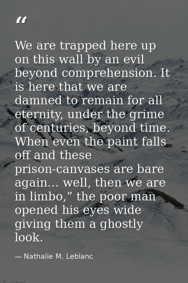 We are trapped here up on this wall by an evil beyond comprehension. It is here that we are damned to remain for all ete — Nathalie M. Leblanc