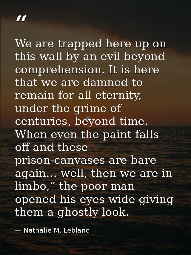 We are trapped here up on this wall by an evil beyond comprehension. It is here that we are damned to remain for all ete — Nathalie M. Leblanc