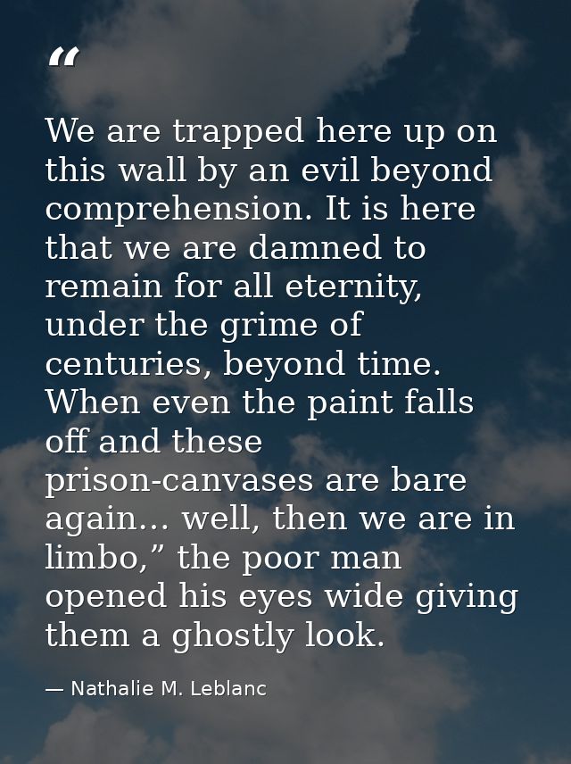 We are trapped here up on this wall by an evil beyond comprehension. It is here that we are damned to remain for all ete — Nathalie M. Leblanc