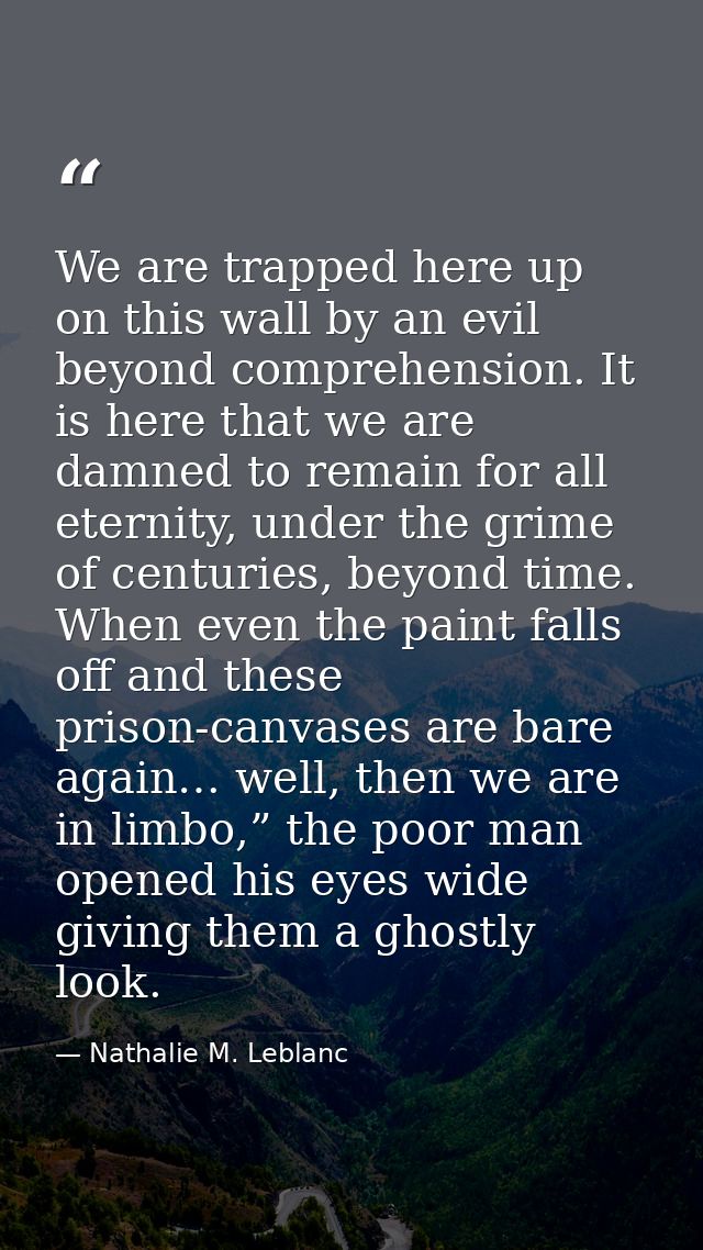 We are trapped here up on this wall by an evil beyond comprehension. It is here that we are damned to remain for all ete — Nathalie M. Leblanc