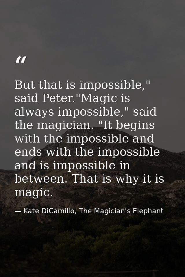 But that is impossible," said Peter."Magic is always impossible," said the magician. "It begins with the impossible and  — Kate DiCamillo, The Magician's Elephant