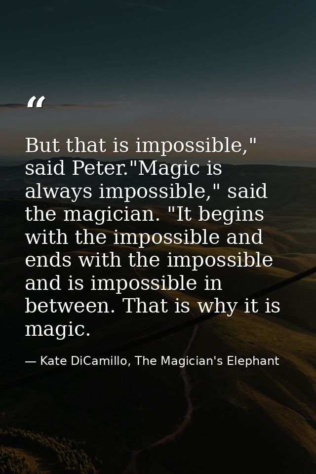 But that is impossible," said Peter."Magic is always impossible," said the magician. "It begins with the impossible and  — Kate DiCamillo, The Magician's Elephant