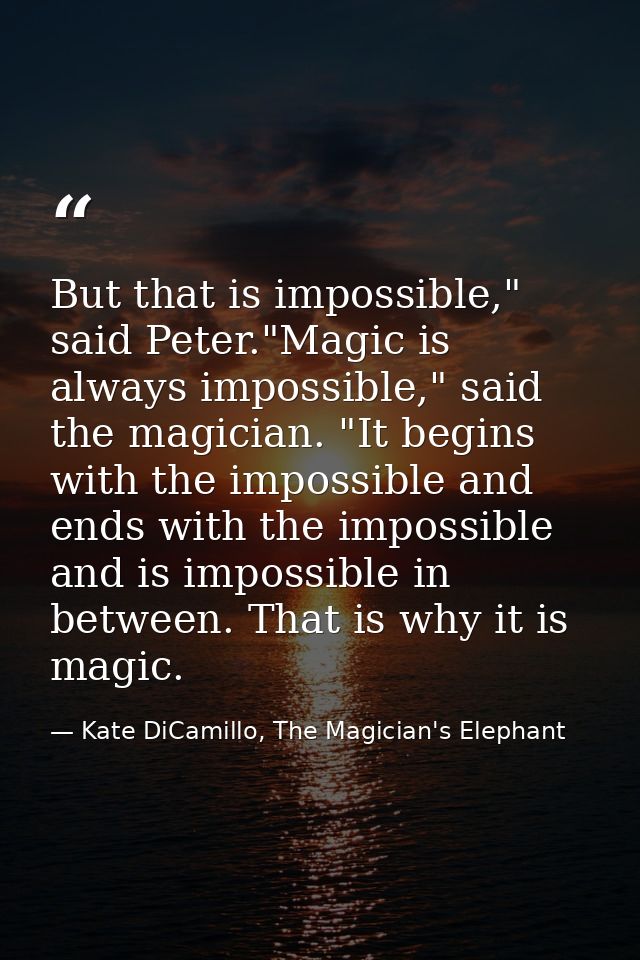 But that is impossible," said Peter."Magic is always impossible," said the magician. "It begins with the impossible and  — Kate DiCamillo, The Magician's Elephant