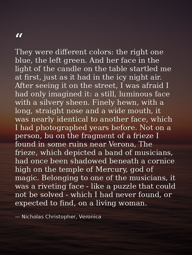 They were different colors: the right one blue, the left green. And her face in the light of the candle on the table sta — Nicholas Christopher, Veronica