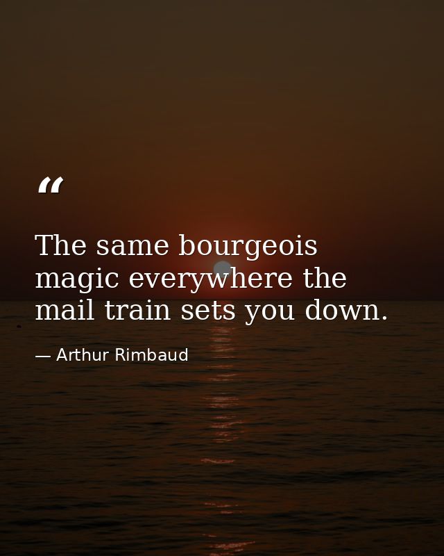 The same bourgeois magic everywhere the mail train sets you down. — Arthur Rimbaud