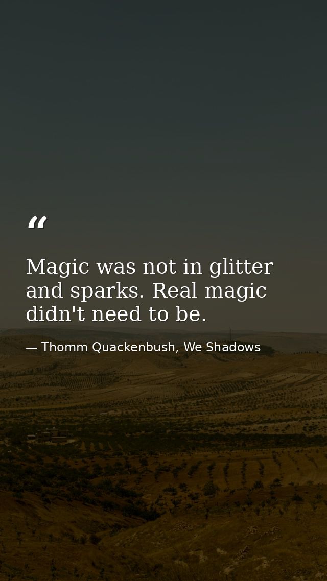 Magic was not in glitter and sparks. Real magic didn't need to be. — Thomm Quackenbush, We Shadows