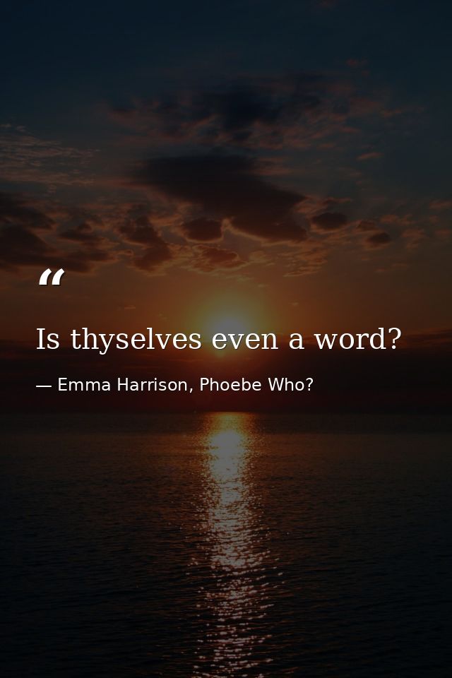 Is thyselves even a word? — Emma Harrison, Phoebe Who?