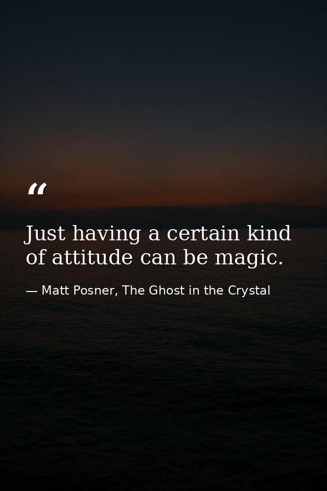 Just having a certain kind of attitude can be magic. — Matt Posner, The Ghost in the Crystal