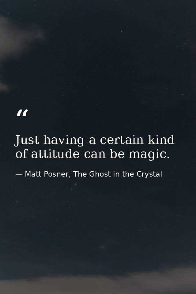 Just having a certain kind of attitude can be magic. — Matt Posner, The Ghost in the Crystal