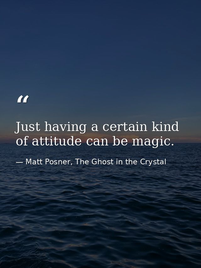 Just having a certain kind of attitude can be magic. — Matt Posner, The Ghost in the Crystal