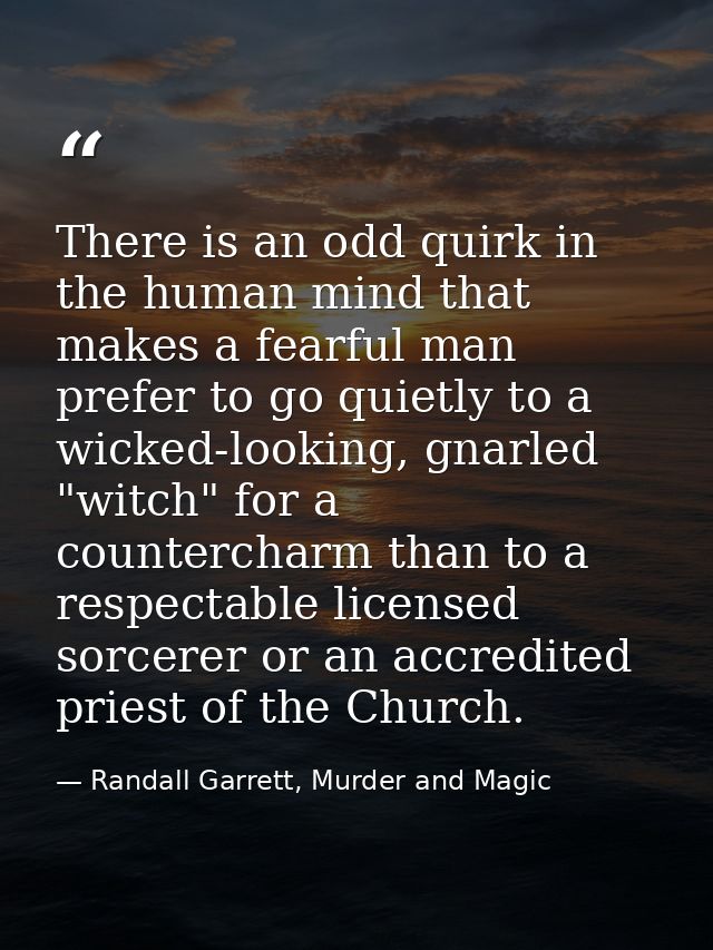 There is an odd quirk in the human mind that makes a fearful man prefer to go quietly to a wicked-looking, gnarled "witc — Randall Garrett, Murder and Magic