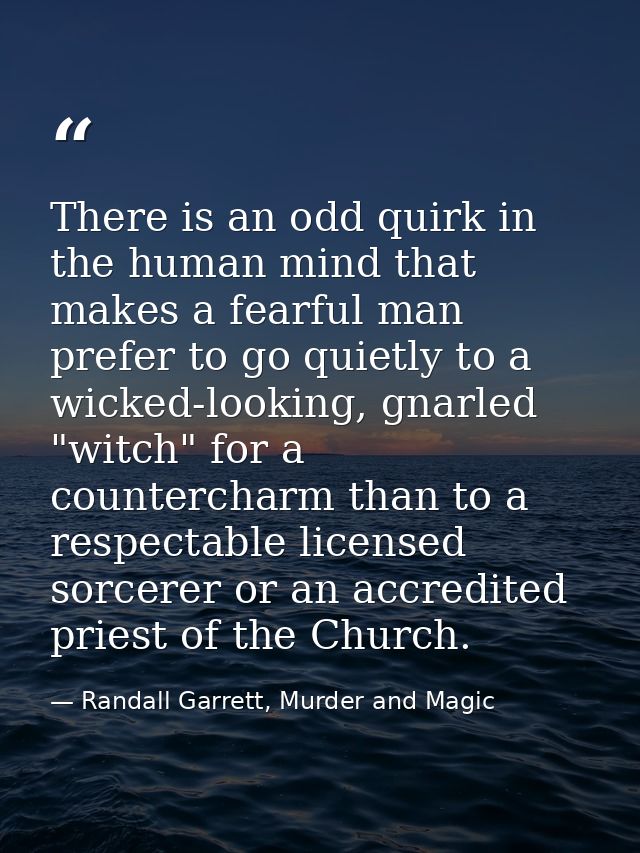 There is an odd quirk in the human mind that makes a fearful man prefer to go quietly to a wicked-looking, gnarled "witc — Randall Garrett, Murder and Magic