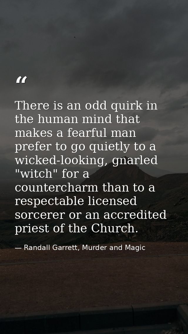 There is an odd quirk in the human mind that makes a fearful man prefer to go quietly to a wicked-looking, gnarled "witc — Randall Garrett, Murder and Magic