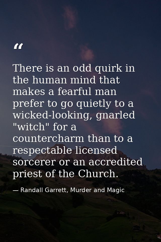There is an odd quirk in the human mind that makes a fearful man prefer to go quietly to a wicked-looking, gnarled "witc — Randall Garrett, Murder and Magic