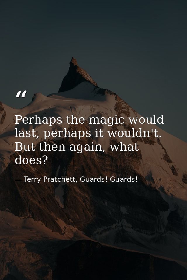Perhaps the magic would last, perhaps it wouldn't. But then again, what does? — Terry Pratchett, Guards! Guards!