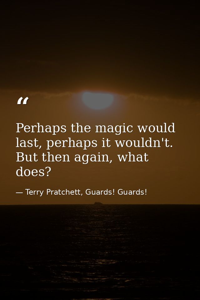 Perhaps the magic would last, perhaps it wouldn't. But then again, what does? — Terry Pratchett, Guards! Guards!