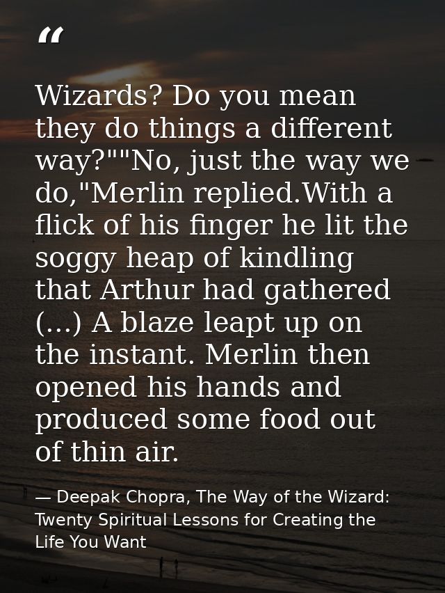 Wizards? Do you mean they do things a different way?""No, just the way we do,"Merlin replied.With a flick of his finger  — Deepak Chopra, The Way of the Wizard: Twenty Spiritual Lessons for Creating the Life You Want