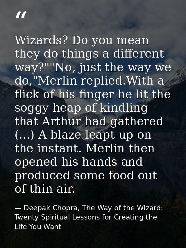 Wizards? Do you mean they do things a different way?""No, just the way we do,"Merlin replied.With a flick of his finger  — Deepak Chopra, The Way of the Wizard: Twenty Spiritual Lessons for Creating the Life You Want