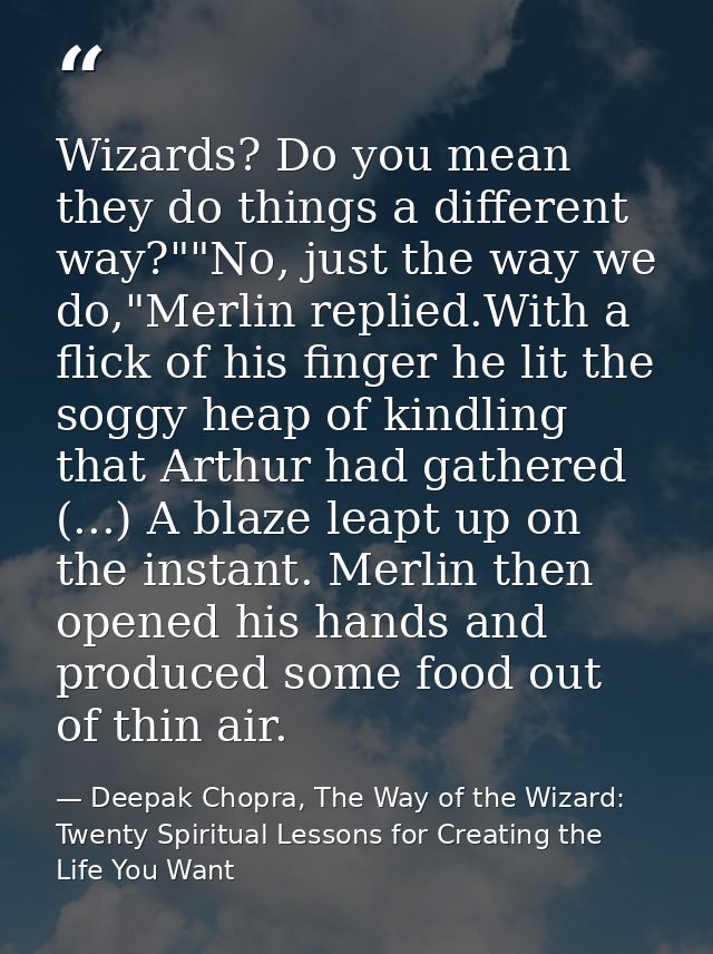 Wizards? Do you mean they do things a different way?""No, just the way we do,"Merlin replied.With a flick of his finger  — Deepak Chopra, The Way of the Wizard: Twenty Spiritual Lessons for Creating the Life You Want