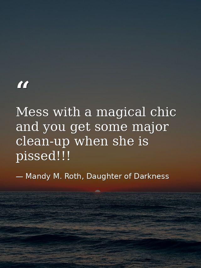 Mess with a magical chic and you get some major clean-up when she is pissed!!! — Mandy M. Roth, Daughter of Darkness