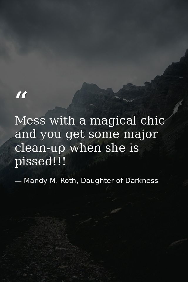 Mess with a magical chic and you get some major clean-up when she is pissed!!! — Mandy M. Roth, Daughter of Darkness