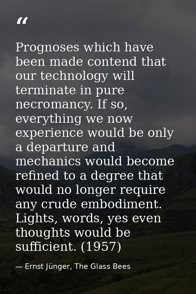 Prognoses which have been made contend that our technology will terminate in pure necromancy. If so, everything we now e — Ernst Jünger, The Glass Bees