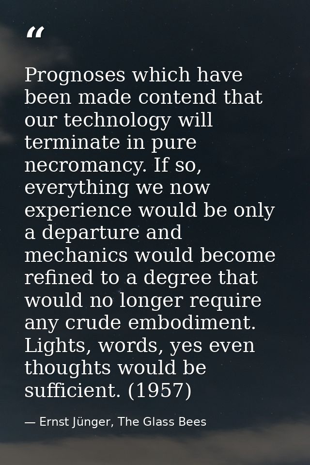 Prognoses which have been made contend that our technology will terminate in pure necromancy. If so, everything we now e — Ernst Jünger, The Glass Bees