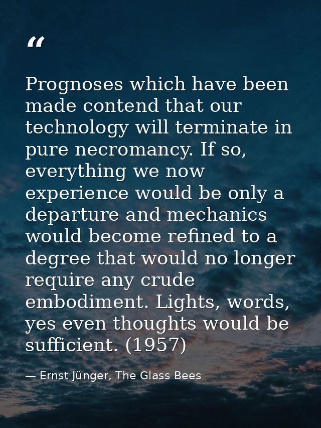 Prognoses which have been made contend that our technology will terminate in pure necromancy. If so, everything we now e — Ernst Jünger, The Glass Bees