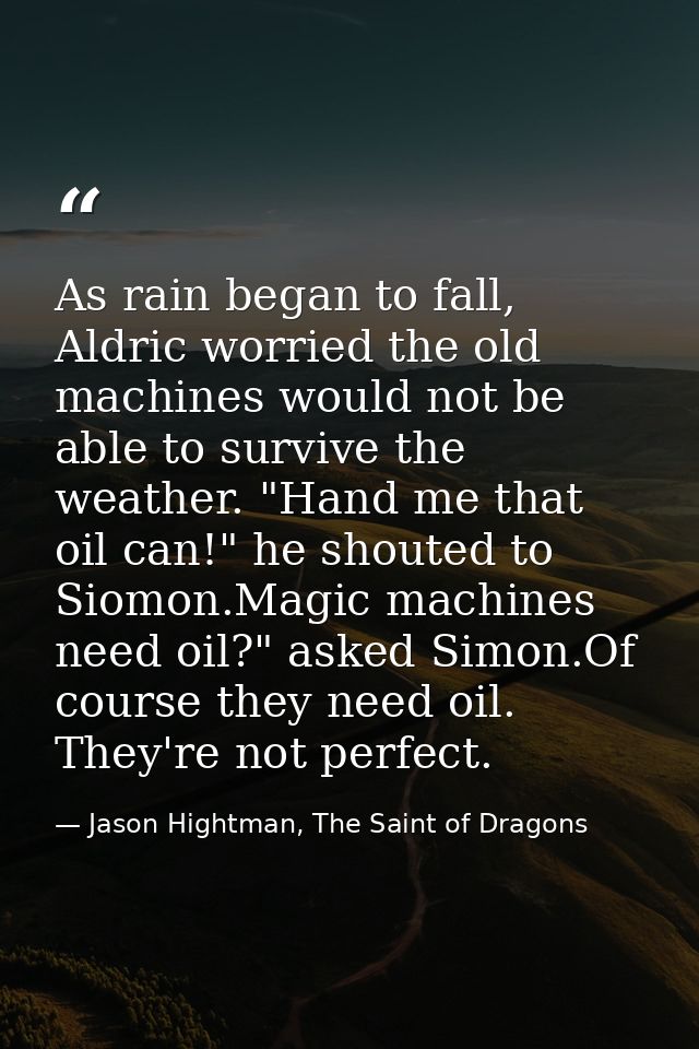 As rain began to fall, Aldric worried the old machines would not be able to survive the weather. "Hand me that oil can!" — Jason Hightman, The Saint of Dragons