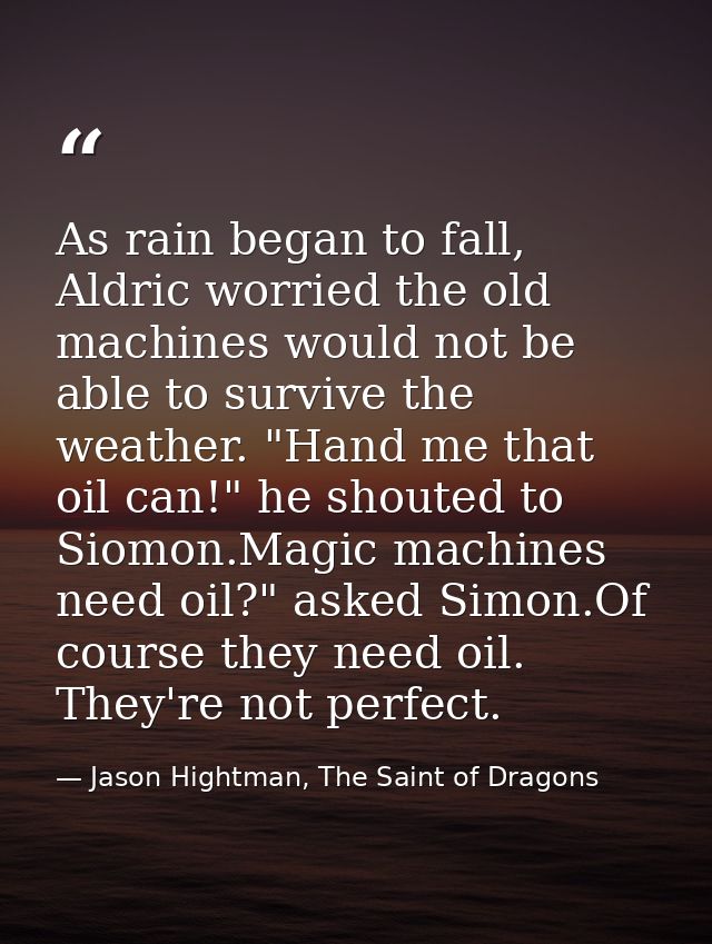 As rain began to fall, Aldric worried the old machines would not be able to survive the weather. "Hand me that oil can!" — Jason Hightman, The Saint of Dragons