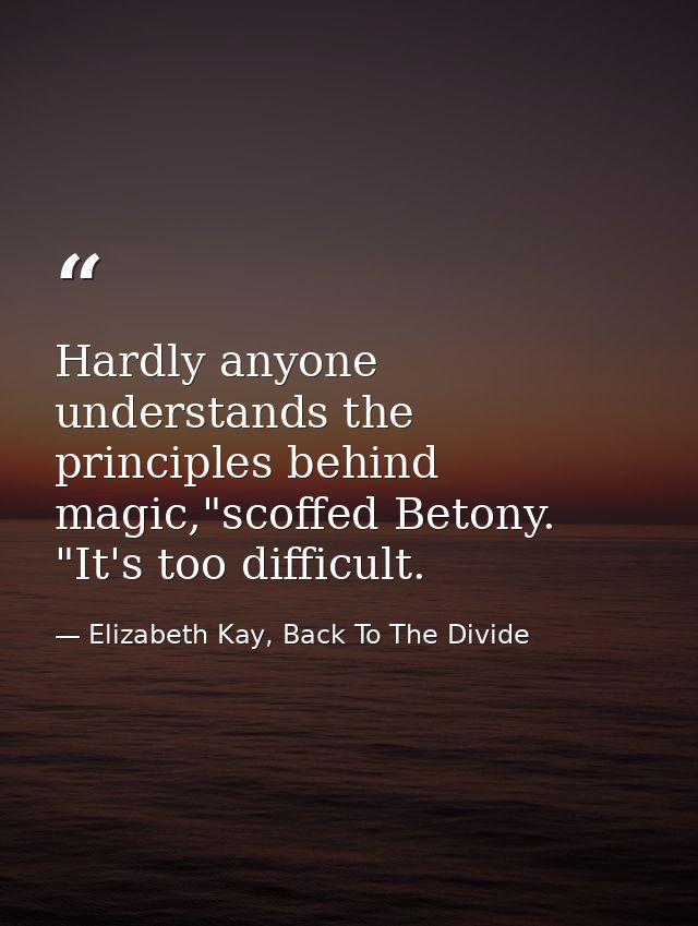 Hardly anyone understands the principles behind magic,"scoffed Betony. "It's too difficult. — Elizabeth Kay, Back To The Divide