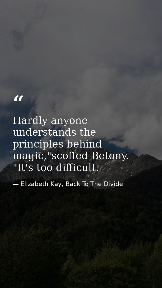 Hardly anyone understands the principles behind magic,"scoffed Betony. "It's too difficult. — Elizabeth Kay, Back To The Divide