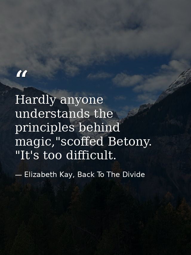 Hardly anyone understands the principles behind magic,"scoffed Betony. "It's too difficult. — Elizabeth Kay, Back To The Divide