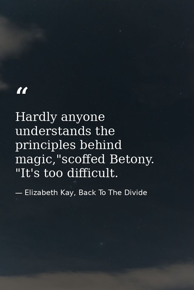 Hardly anyone understands the principles behind magic,"scoffed Betony. "It's too difficult. — Elizabeth Kay, Back To The Divide