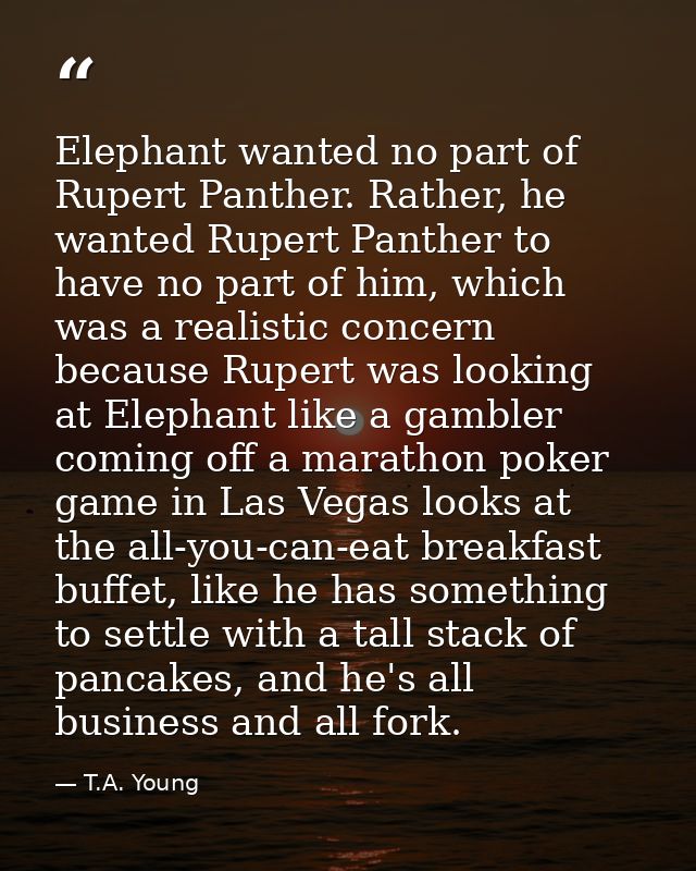 Elephant wanted no part of Rupert Panther. Rather, he wanted Rupert Panther to have no part of him, which was a realisti — T.A. Young