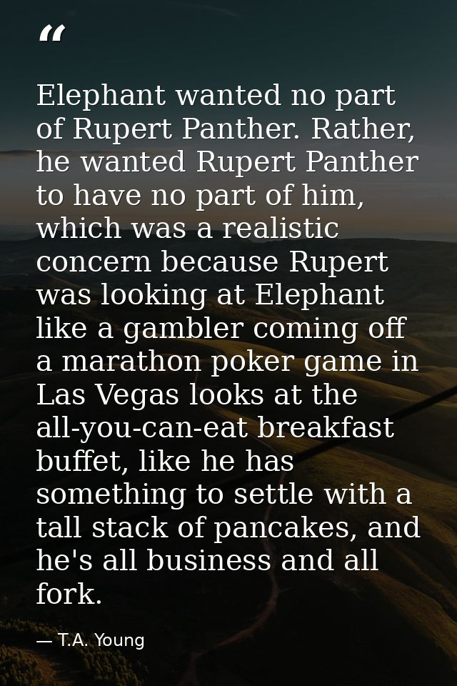 Elephant wanted no part of Rupert Panther. Rather, he wanted Rupert Panther to have no part of him, which was a realisti — T.A. Young