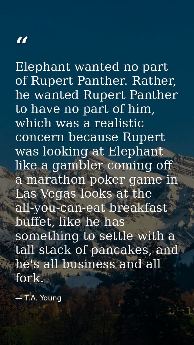 Elephant wanted no part of Rupert Panther. Rather, he wanted Rupert Panther to have no part of him, which was a realisti — T.A. Young