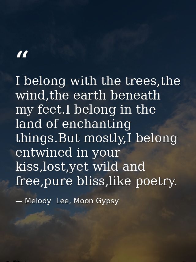 I belong with the trees,the wind,the earth beneath my feet.I belong in the land of enchanting things.But mostly,I belong — Melody  Lee, Moon Gypsy