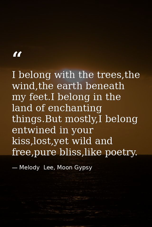 I belong with the trees,the wind,the earth beneath my feet.I belong in the land of enchanting things.But mostly,I belong — Melody  Lee, Moon Gypsy
