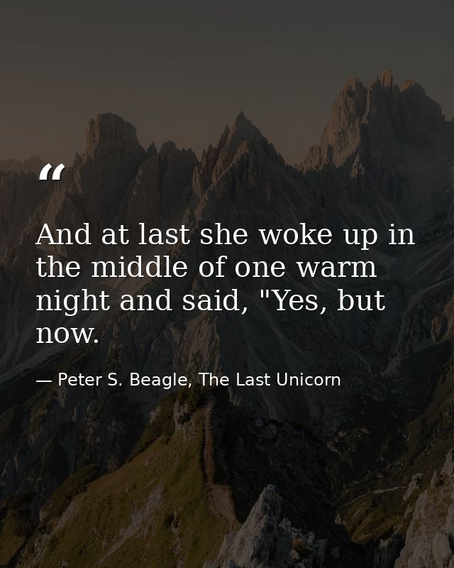 And at last she woke up in the middle of one warm night and said, "Yes, but now. — Peter S. Beagle, The Last Unicorn