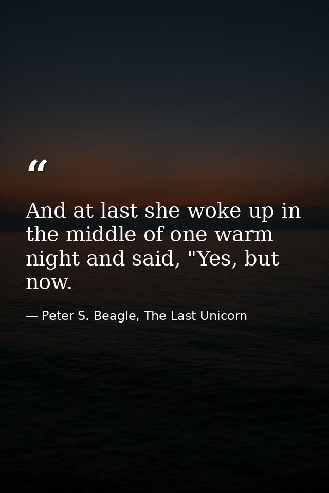 And at last she woke up in the middle of one warm night and said, "Yes, but now. — Peter S. Beagle, The Last Unicorn