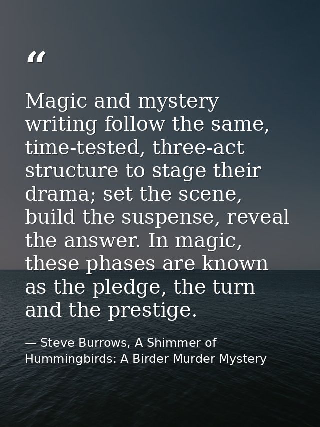Magic and mystery writing follow the same, time-tested, three-act structure to stage their drama; set the scene, build t — Steve Burrows, A Shimmer of Hummingbirds: A Birder Murder Mystery