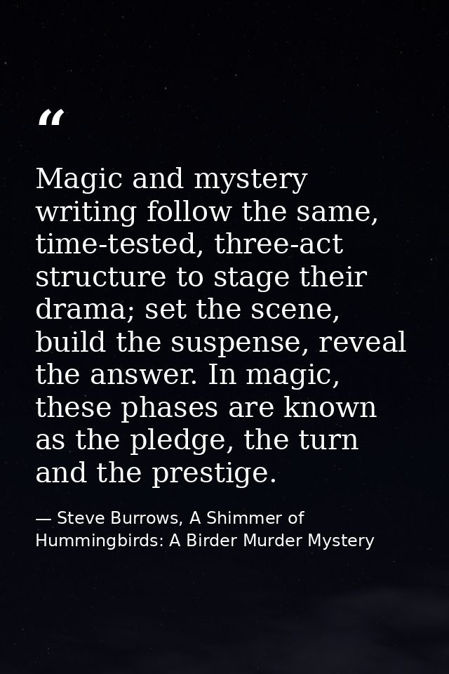Magic and mystery writing follow the same, time-tested, three-act structure to stage their drama; set the scene, build t — Steve Burrows, A Shimmer of Hummingbirds: A Birder Murder Mystery
