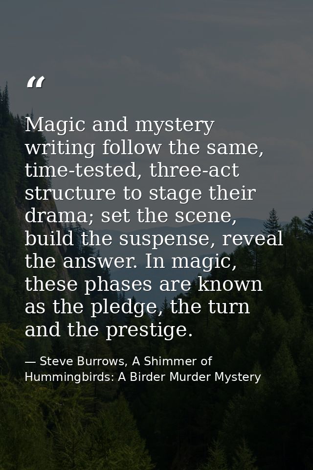 Magic and mystery writing follow the same, time-tested, three-act structure to stage their drama; set the scene, build t — Steve Burrows, A Shimmer of Hummingbirds: A Birder Murder Mystery