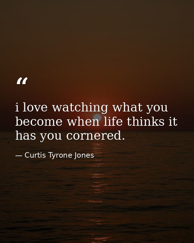 i love watching what you become when life thinks it has you cornered. — Curtis Tyrone Jones