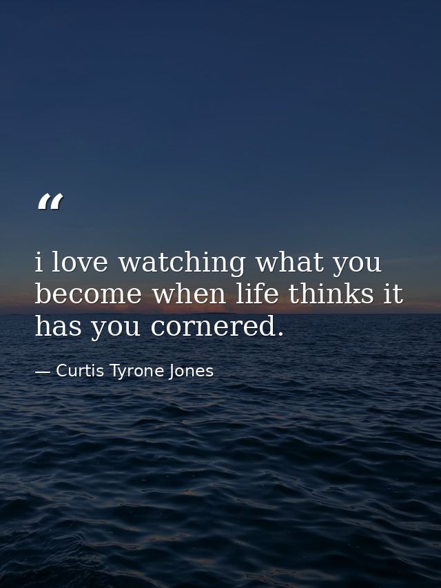 i love watching what you become when life thinks it has you cornered. — Curtis Tyrone Jones
