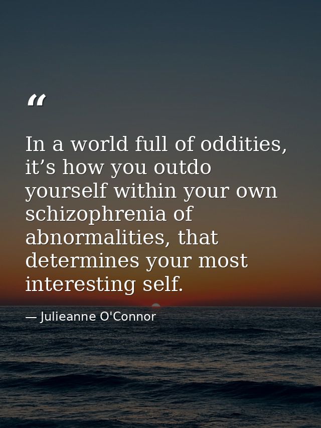 In a world full of oddities, it’s how you outdo yourself within your own schizophrenia of abnormalities, that determines — Julieanne O'Connor