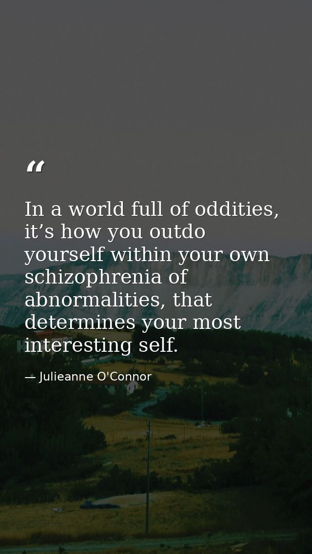 In a world full of oddities, it’s how you outdo yourself within your own schizophrenia of abnormalities, that determines — Julieanne O'Connor