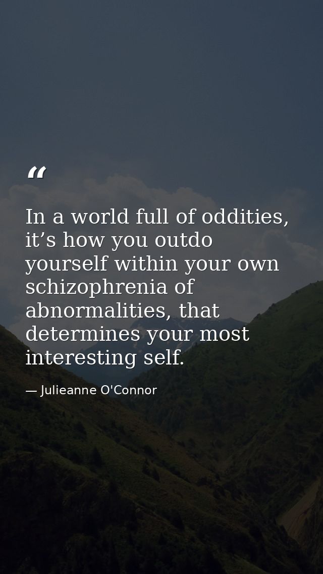 In a world full of oddities, it’s how you outdo yourself within your own schizophrenia of abnormalities, that determines — Julieanne O'Connor
