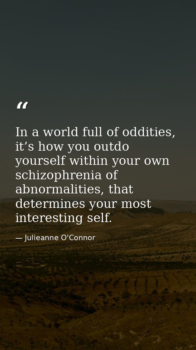 In a world full of oddities, it’s how you outdo yourself within your own schizophrenia of abnormalities, that determines — Julieanne O'Connor
